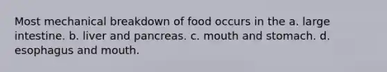 Most mechanical breakdown of food occurs in the a. large intestine. b. liver and pancreas. c. mouth and stomach. d. esophagus and mouth.