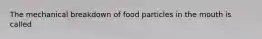 The mechanical breakdown of food particles in the mouth is called