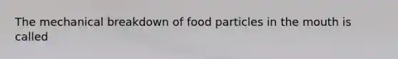 The mechanical breakdown of food particles in the mouth is called