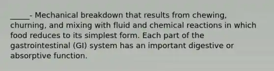 _____- Mechanical breakdown that results from chewing, churning, and mixing with fluid and chemical reactions in which food reduces to its simplest form. Each part of the gastrointestinal (GI) system has an important digestive or absorptive function.