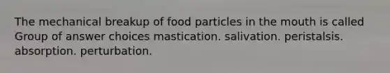 The mechanical breakup of food particles in the mouth is called Group of answer choices mastication. salivation. peristalsis. absorption. perturbation.