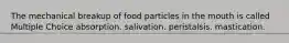 The mechanical breakup of food particles in the mouth is called Multiple Choice absorption. salivation. peristalsis. mastication.