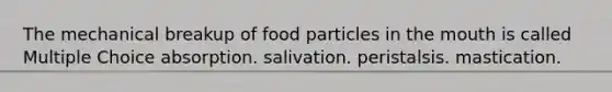 The mechanical breakup of food particles in the mouth is called Multiple Choice absorption. salivation. peristalsis. mastication.