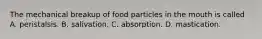 The mechanical breakup of food particles in the mouth is called A. peristalsis. B. salivation. C. absorption. D. mastication.