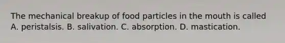 The mechanical breakup of food particles in the mouth is called A. peristalsis. B. salivation. C. absorption. D. mastication.