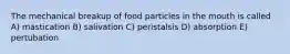 The mechanical breakup of food particles in the mouth is called A) mastication B) salivation C) peristalsis D) absorption E) pertubation