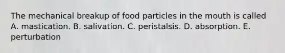 The mechanical breakup of food particles in the mouth is called A. mastication. B. salivation. C. peristalsis. D. absorption. E. perturbation