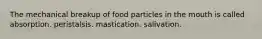 The mechanical breakup of food particles in the mouth is called absorption. peristalsis. mastication. salivation.