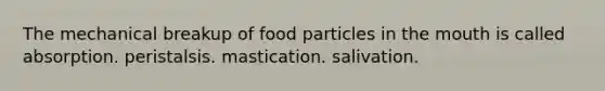 The mechanical breakup of food particles in the mouth is called absorption. peristalsis. mastication. salivation.