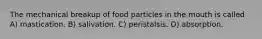 The mechanical breakup of food particles in the mouth is called A) mastication. B) salivation. C) peristalsis. D) absorption.