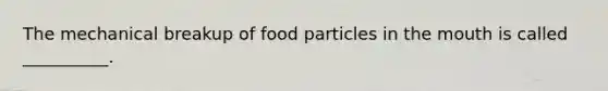 The mechanical breakup of food particles in the mouth is called __________.