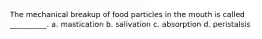 The mechanical breakup of food particles in the mouth is called __________. a. mastication b. salivation c. absorption d. peristalsis