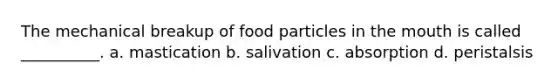 The mechanical breakup of food particles in the mouth is called __________. a. mastication b. salivation c. absorption d. peristalsis