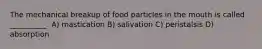 The mechanical breakup of food particles in the mouth is called __________. A) mastication B) salivation C) peristalsis D) absorption