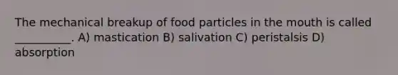 The mechanical breakup of food particles in <a href='https://www.questionai.com/knowledge/krBoWYDU6j-the-mouth' class='anchor-knowledge'>the mouth</a> is called __________. A) mastication B) salivation C) peristalsis D) absorption