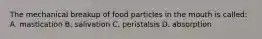 The mechanical breakup of food particles in the mouth is called: A. mastication B. salivation C. peristalsis D. absorption