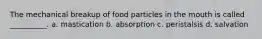 The mechanical breakup of food particles in the mouth is called __________. a. mastication b. absorption c. peristalsis d. salvation