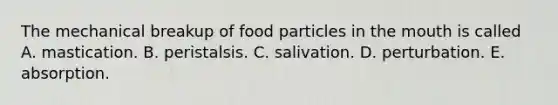 The mechanical breakup of food particles in the mouth is called A. mastication. B. peristalsis. C. salivation. D. perturbation. E. absorption.