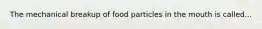 The mechanical breakup of food particles in the mouth is called...