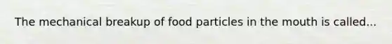 The mechanical breakup of food particles in the mouth is called...