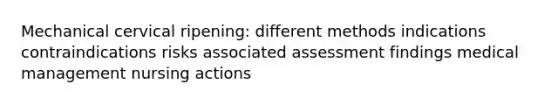 Mechanical cervical ripening: different methods indications contraindications risks associated assessment findings medical management nursing actions