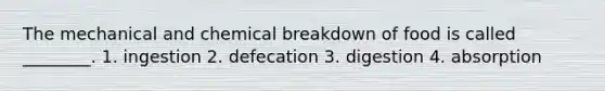 The mechanical and chemical breakdown of food is called ________. 1. ingestion 2. defecation 3. digestion 4. absorption