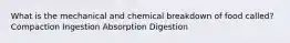 What is the mechanical and chemical breakdown of food called? Compaction Ingestion Absorption Digestion