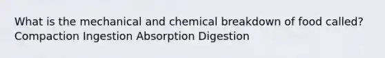 What is the mechanical and chemical breakdown of food called? Compaction Ingestion Absorption Digestion