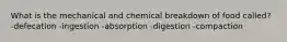 What is the mechanical and chemical breakdown of food called? -defecation -ingestion -absorption -digestion -compaction