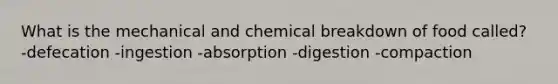 What is the mechanical and chemical breakdown of food called? -defecation -ingestion -absorption -digestion -compaction