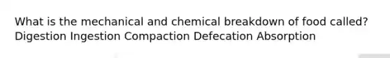 What is the mechanical and chemical breakdown of food called? Digestion Ingestion Compaction Defecation Absorption