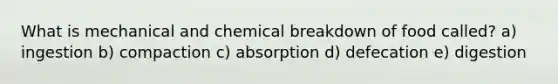 What is mechanical and chemical breakdown of food called? a) ingestion b) compaction c) absorption d) defecation e) digestion