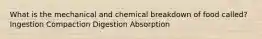 What is the mechanical and chemical breakdown of food called? Ingestion Compaction Digestion Absorption