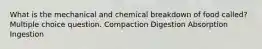 What is the mechanical and chemical breakdown of food called? Multiple choice question. Compaction Digestion Absorption Ingestion