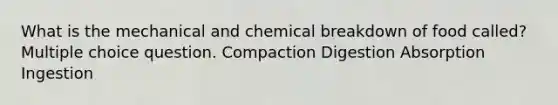 What is the mechanical and chemical breakdown of food called? Multiple choice question. Compaction Digestion Absorption Ingestion