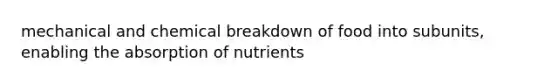 mechanical and chemical breakdown of food into subunits, enabling the absorption of nutrients