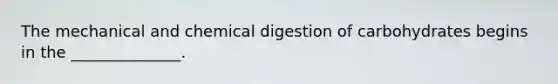 The mechanical and chemical digestion of carbohydrates begins in the ______________.