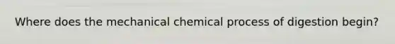 Where does the mechanical chemical process of digestion begin?