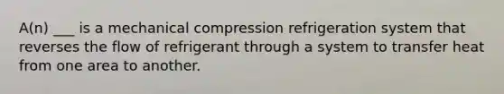 A(n) ___ is a mechanical compression refrigeration system that reverses the flow of refrigerant through a system to transfer heat from one area to another.