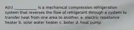 A(n) ____________ is a mechanical compression refrigeration system that reverses the flow of refrigerant through a system to transfer heat from one area to another. a. electric resistance heater b. solar water heater c. boiler d. heat pump