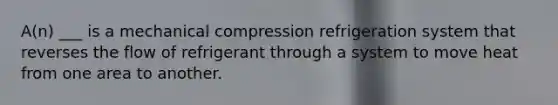 A(n) ___ is a mechanical compression refrigeration system that reverses the flow of refrigerant through a system to move heat from one area to another.