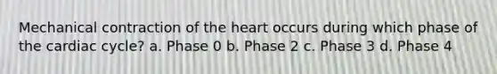 Mechanical contraction of the heart occurs during which phase of the cardiac cycle? a. Phase 0 b. Phase 2 c. Phase 3 d. Phase 4