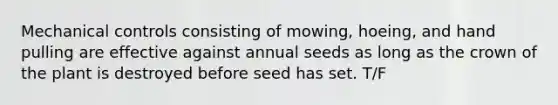 Mechanical controls consisting of mowing, hoeing, and hand pulling are effective against annual seeds as long as the crown of the plant is destroyed before seed has set. T/F