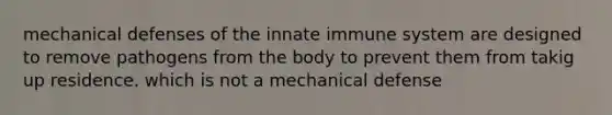 mechanical defenses of the innate immune system are designed to remove pathogens from the body to prevent them from takig up residence. which is not a mechanical defense