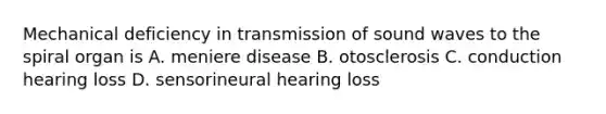 Mechanical deficiency in transmission of sound waves to the spiral organ is A. meniere disease B. otosclerosis C. conduction hearing loss D. sensorineural hearing loss