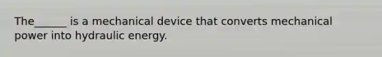 The______ is a mechanical device that converts mechanical power into hydraulic energy.
