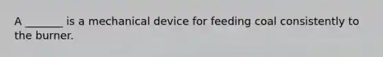 A _______ is a mechanical device for feeding coal consistently to the burner.
