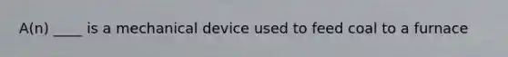 A(n) ____ is a mechanical device used to feed coal to a furnace