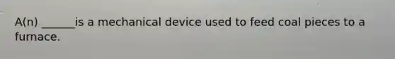 A(n) ______is a mechanical device used to feed coal pieces to a furnace.