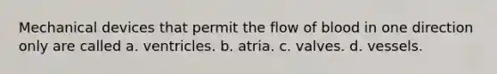 Mechanical devices that permit the flow of blood in one direction only are called a. ventricles. b. atria. c. valves. d. vessels.